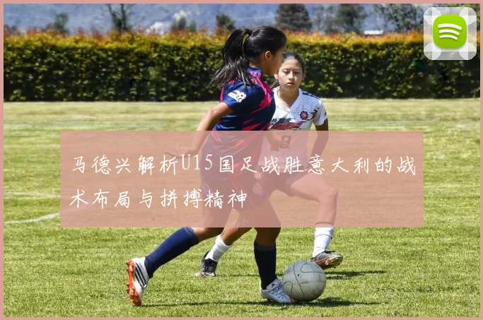 马德兴解析U15国足战胜意大利的战术布局与拼搏精神