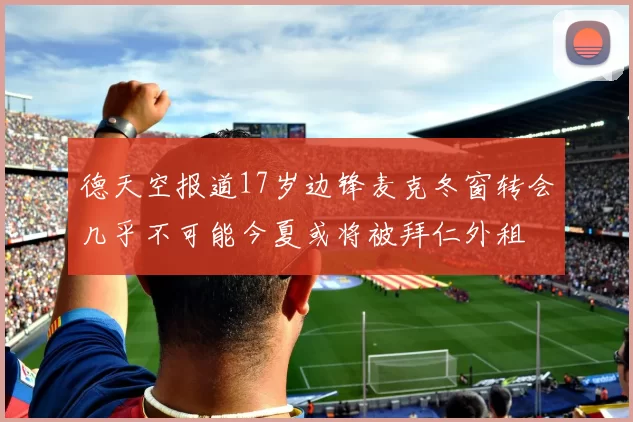 德天空报道17岁边锋麦克冬窗转会几乎不可能今夏或将被拜仁外租