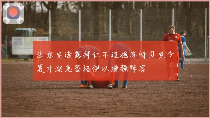 法尔克透露拜仁不追施洛特贝克今夏计划免签格伊以增强阵容