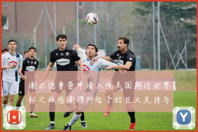 谢尔德鲁普申请入境美国期待世界杯之旅感谢穆帅给予的巨大支持与帮助