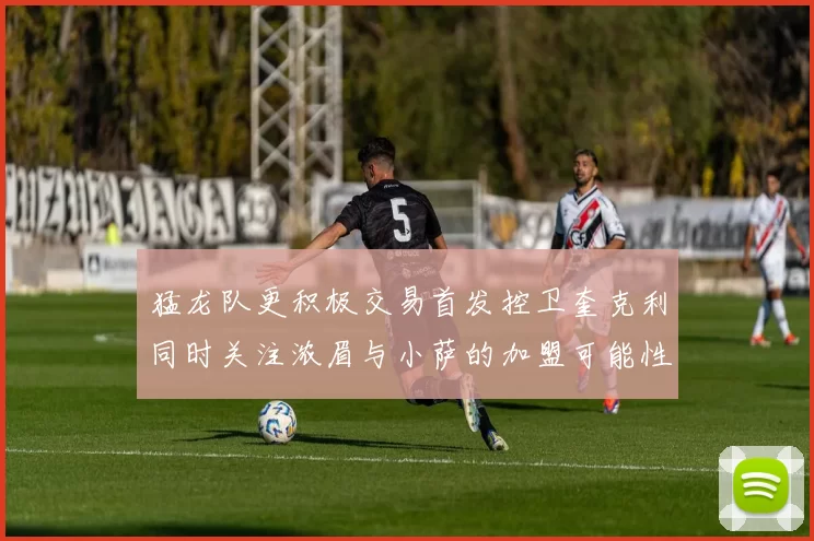 猛龙队更积极交易首发控卫奎克利同时关注浓眉与小萨的加盟可能性