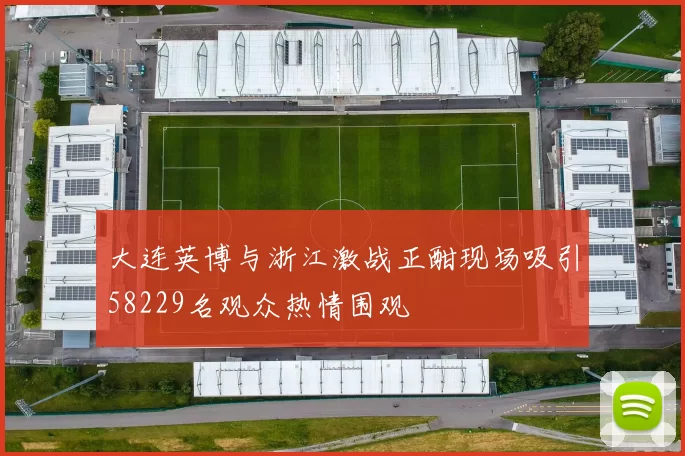 大连英博与浙江激战正酣现场吸引58229名观众热情围观
