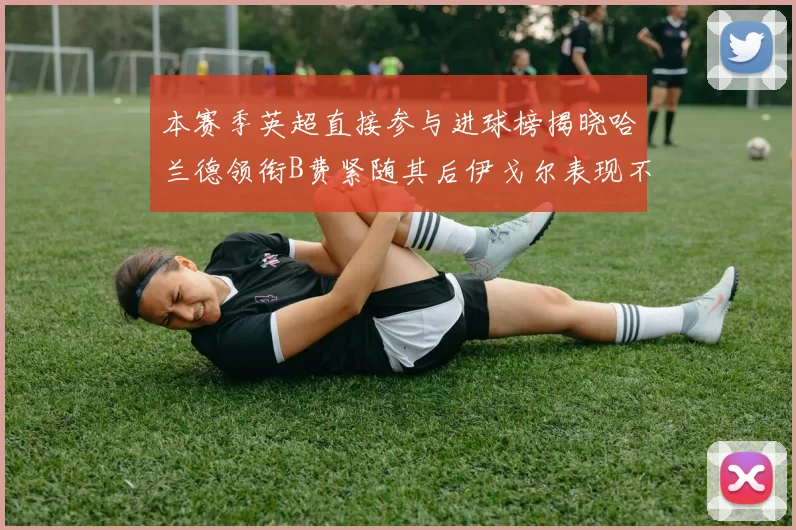 本赛季英超直接参与进球榜揭晓哈兰德领衔B费紧随其后伊戈尔表现不俗