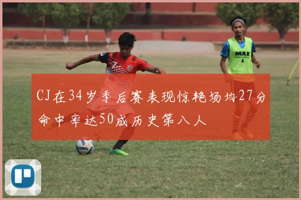 CJ在34岁季后赛表现惊艳场均27分命中率达50成历史第八人