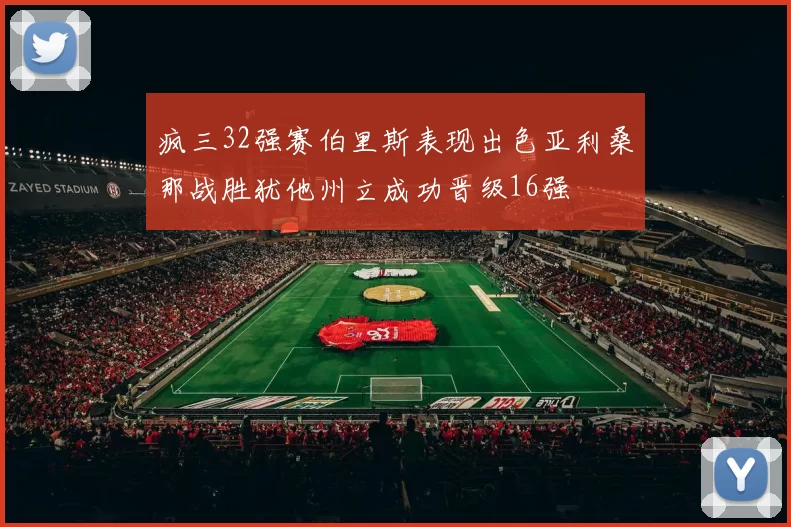 疯三32强赛伯里斯表现出色亚利桑那战胜犹他州立成功晋级16强