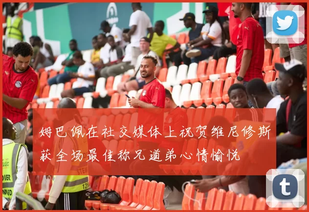 姆巴佩在社交媒体上祝贺维尼修斯获全场最佳称兄道弟心情愉悦