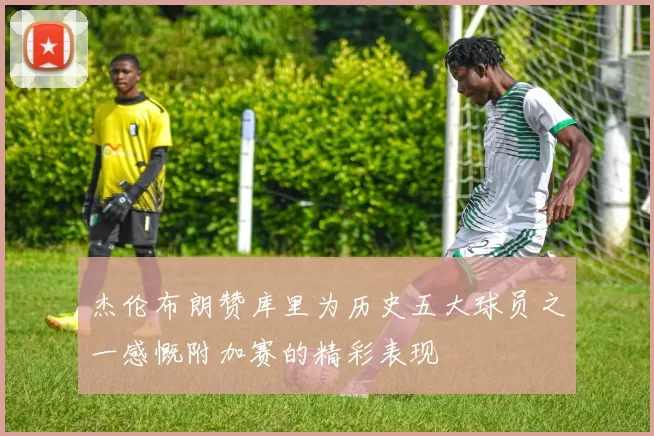 杰伦布朗赞库里为历史五大球员之一感慨附加赛的精彩表现