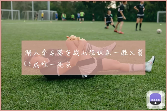 湖人季后赛苦战七场仅获一胜火箭G6成唯一亮点
