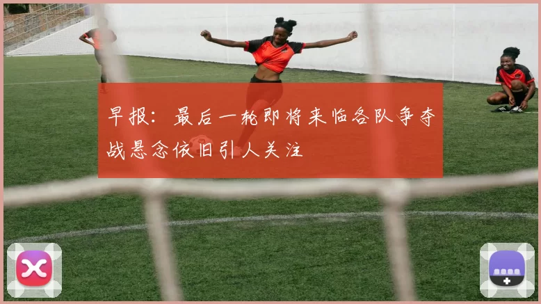 早报：最后一轮即将来临各队争夺战悬念依旧引人关注