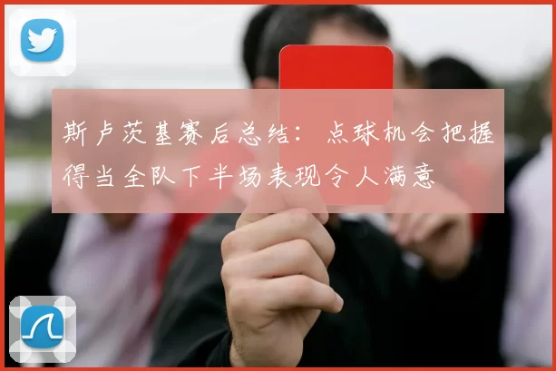 斯卢茨基赛后总结：点球机会把握得当全队下半场表现令人满意