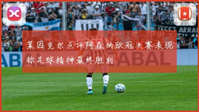 莱因克尔点评阿森纳欧冠决赛表现称足球精神最终胜利