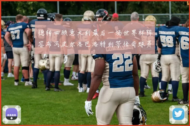 德转回顾意大利最后一场世界杯阵容布冯皮尔洛巴洛特利等传奇球员在列