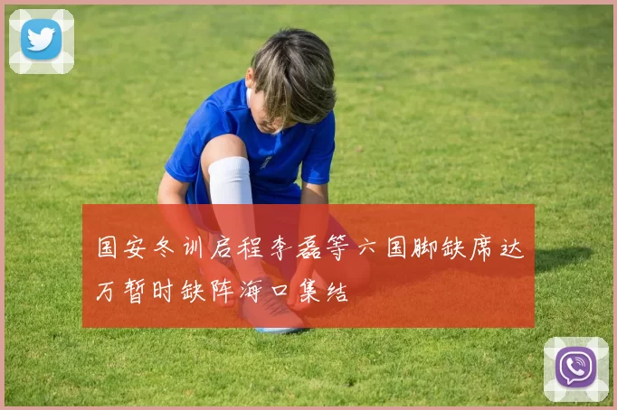 国安冬训启程李磊等六国脚缺席达万暂时缺阵海口集结