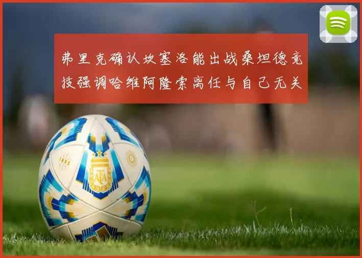 弗里克确认坎塞洛能出战桑坦德竞技强调哈维阿隆索离任与自己无关