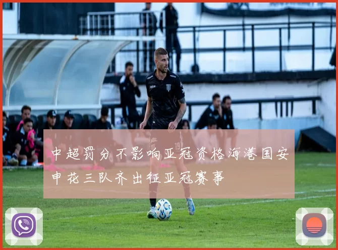 中超罚分不影响亚冠资格海港国安申花三队齐出征亚冠赛事