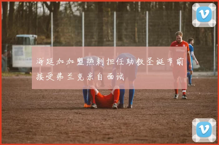 海廷加加盟热刺担任助教圣诞节前接受弗兰克亲自面试