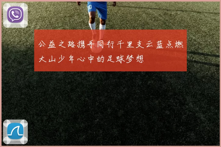 公益之路携手同行千里支云蓝点燃大山少年心中的足球梦想