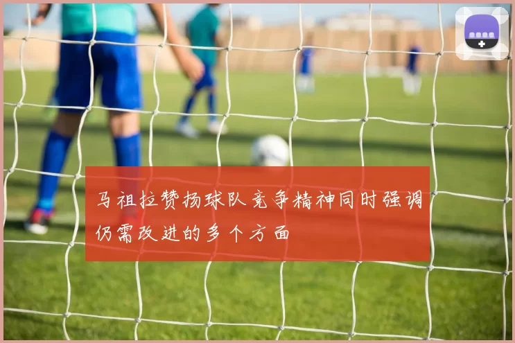 马祖拉赞扬球队竞争精神同时强调仍需改进的多个方面
