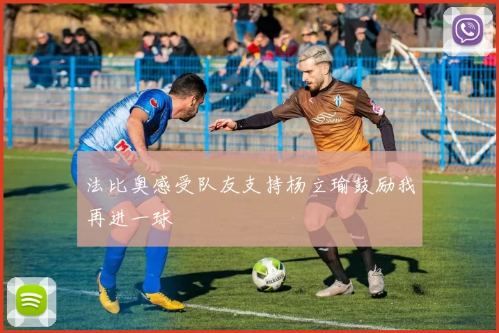 法比奥感受队友支持杨立瑜鼓励我再进一球