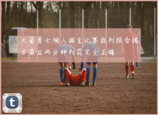 火箭勇士湖人掘金比赛裁判报告揭示最后两分钟判罚完全正确