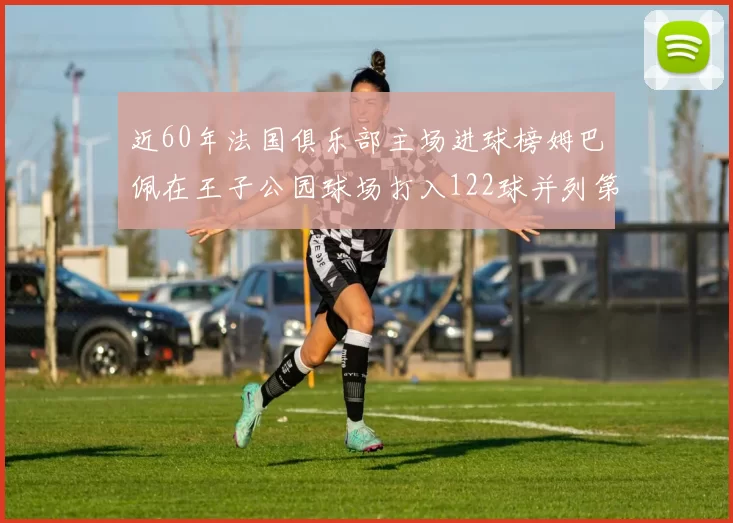 近60年法国俱乐部主场进球榜姆巴佩在王子公园球场打入122球并列第三