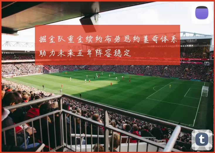 掘金队重金续约布劳恩约基奇体系助力未来五年阵容稳定