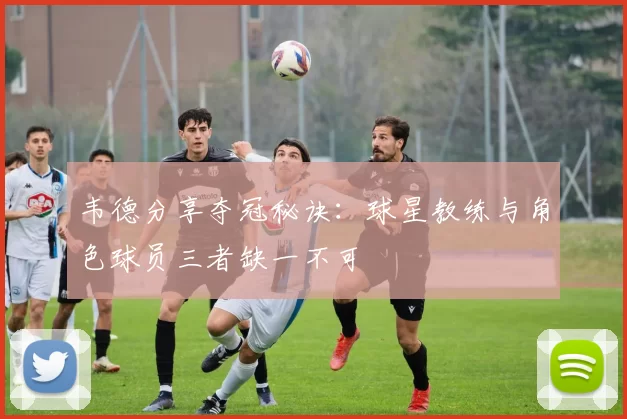 韦德分享夺冠秘诀：球星教练与角色球员三者缺一不可