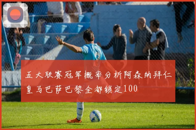 五大联赛冠军概率分析阿森纳拜仁皇马巴萨巴黎全都锁定100