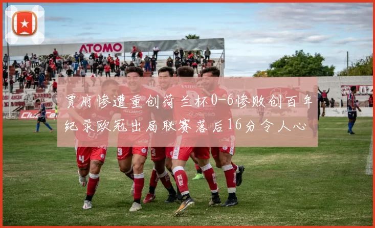 贾府惨遭重创荷兰杯0-6惨败创百年纪录欧冠出局联赛落后16分令人心痛