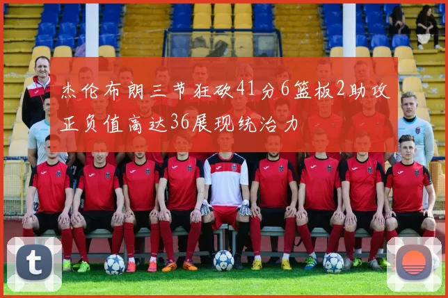 杰伦布朗三节狂砍41分6篮板2助攻正负值高达36展现统治力