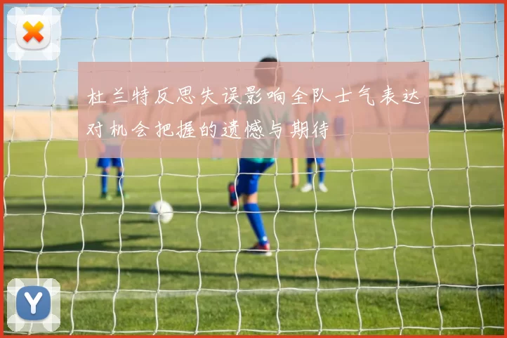 杜兰特反思失误影响全队士气表达对机会把握的遗憾与期待