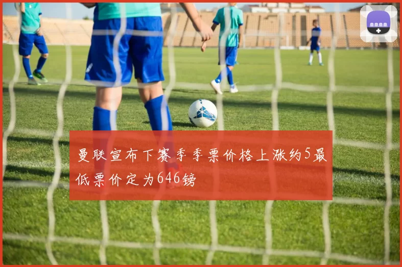 曼联宣布下赛季季票价格上涨约5最低票价定为646镑