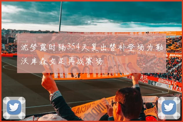 沈梦露时隔354天复出替补登场为勒沃库森女足再战赛场