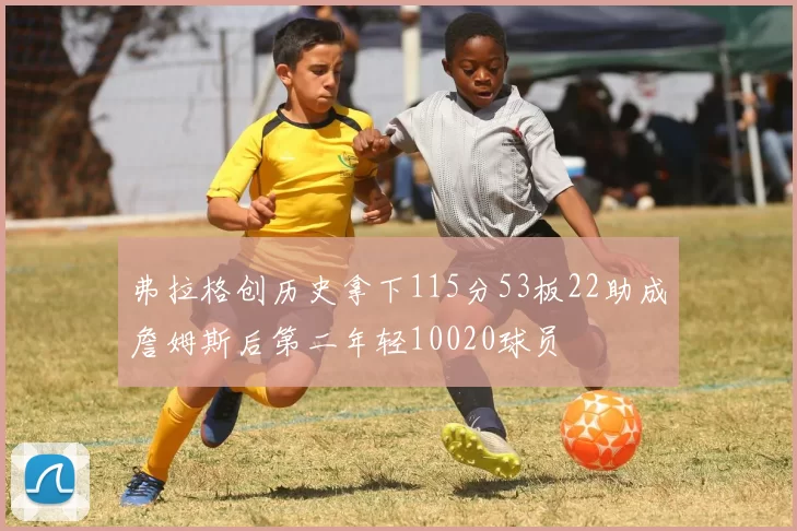 弗拉格创历史拿下115分53板22助成詹姆斯后第二年轻10020球员