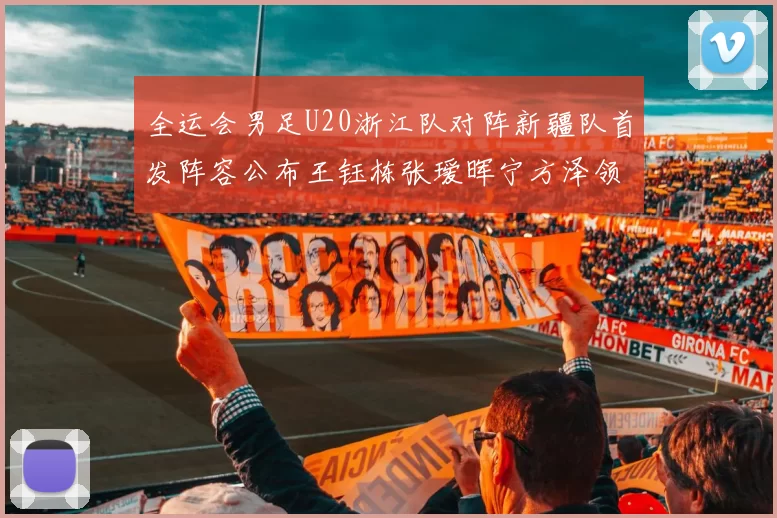 全运会男足U20浙江队对阵新疆队首发阵容公布王钰栋张瑷晖宁方泽领衔出战