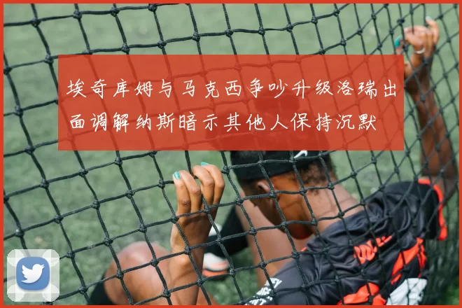 埃奇库姆与马克西争吵升级洛瑞出面调解纳斯暗示其他人保持沉默