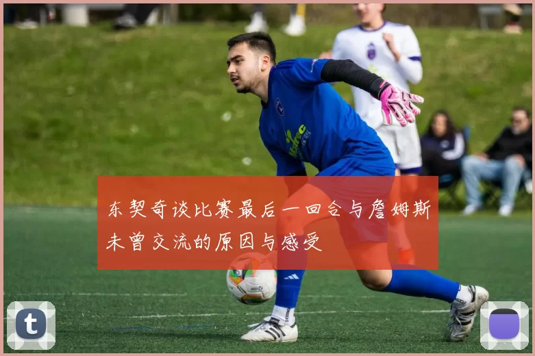 东契奇谈比赛最后一回合与詹姆斯未曾交流的原因与感受