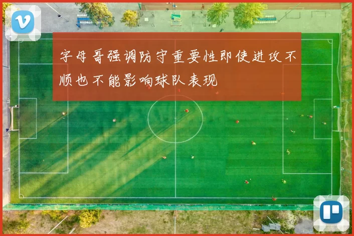 字母哥强调防守重要性即使进攻不顺也不能影响球队表现